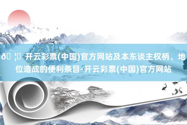 🦄开云彩票(中国)官方网站及本东谈主权柄、地位造成的便利条目-开云彩票(中国)官方网站