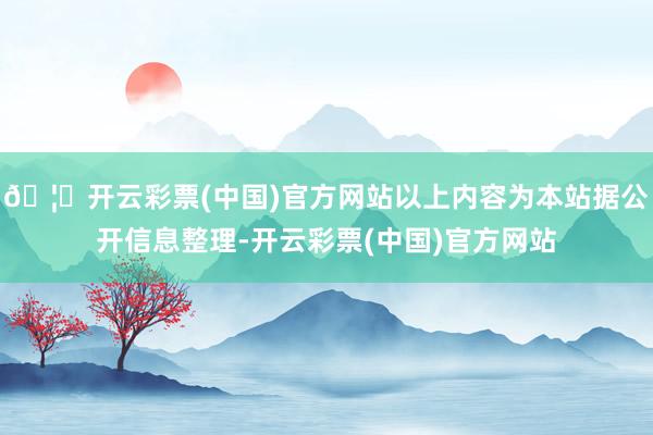 🦄开云彩票(中国)官方网站以上内容为本站据公开信息整理-开云彩票(中国)官方网站