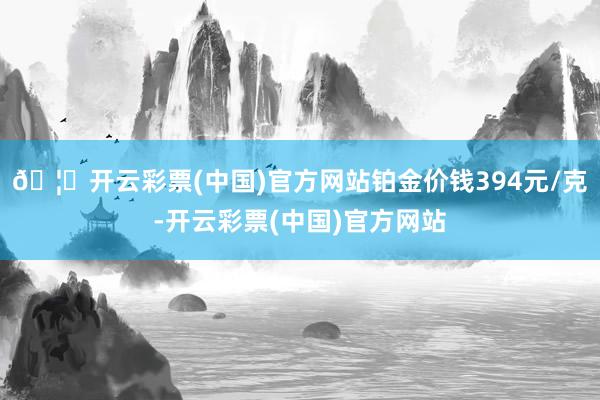 🦄开云彩票(中国)官方网站铂金价钱394元/克-开云彩票(中国)官方网站