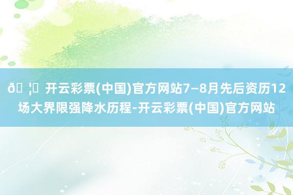 🦄开云彩票(中国)官方网站7—8月先后资历12场大界限强降水历程-开云彩票(中国)官方网站