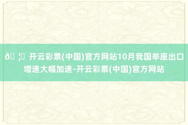 🦄开云彩票(中国)官方网站10月我国举座出口增速大幅加速-开云彩票(中国)官方网站