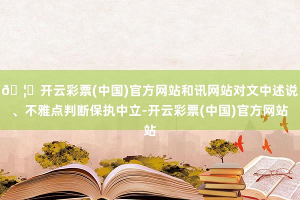 🦄开云彩票(中国)官方网站和讯网站对文中述说、不雅点判断保执中立-开云彩票(中国)官方网站