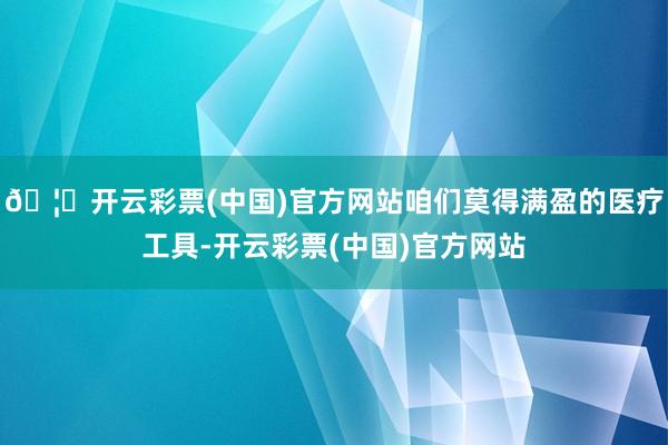 🦄开云彩票(中国)官方网站咱们莫得满盈的医疗工具-开云彩票(中国)官方网站