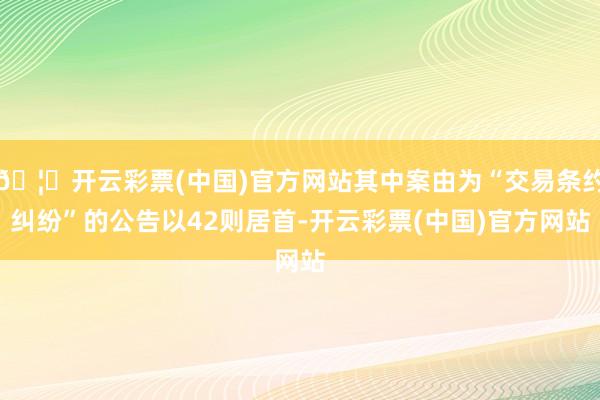 🦄开云彩票(中国)官方网站其中案由为“交易条约纠纷”的公告以42则居首-开云彩票(中国)官方网站