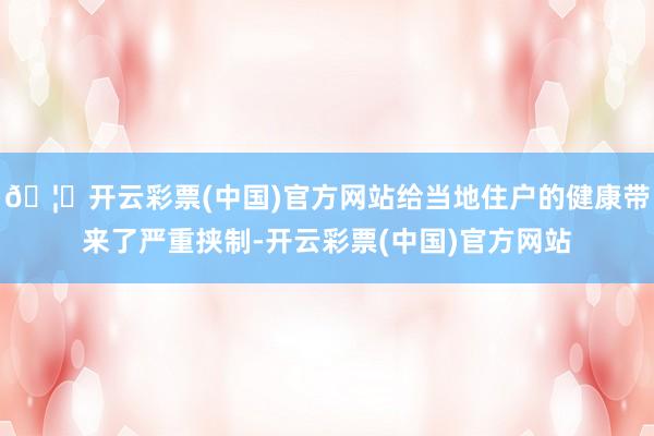 🦄开云彩票(中国)官方网站给当地住户的健康带来了严重挟制-开云彩票(中国)官方网站