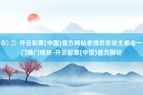 🦄开云彩票(中国)官方网站老潍坊东谈主都会一门独门绝技-开云彩票(中国)官方网站