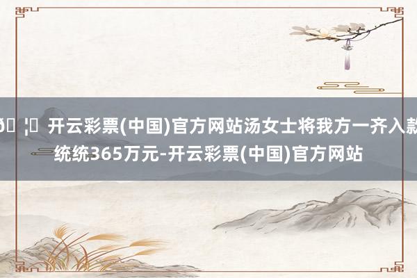 🦄开云彩票(中国)官方网站汤女士将我方一齐入款统统365万元-开云彩票(中国)官方网站