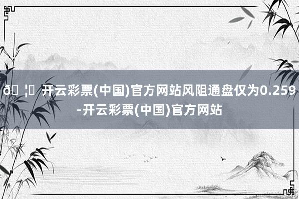 🦄开云彩票(中国)官方网站风阻通盘仅为0.259-开云彩票(中国)官方网站