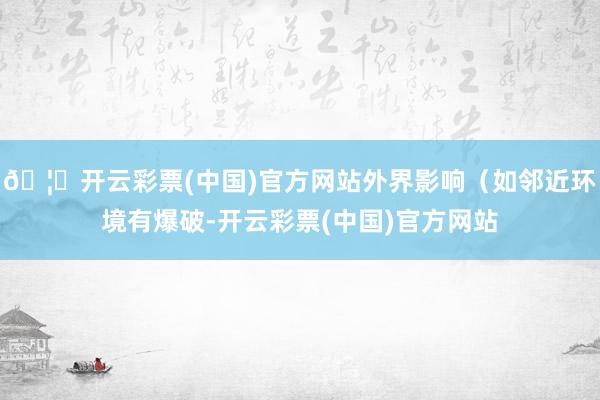 🦄开云彩票(中国)官方网站外界影响（如邻近环境有爆破-开云彩票(中国)官方网站