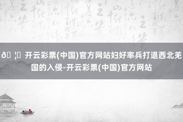 🦄开云彩票(中国)官方网站妇好率兵打退西北羌国的入侵-开云彩票(中国)官方网站