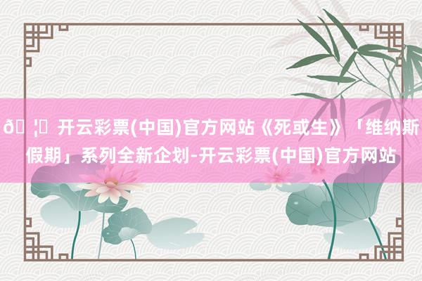 🦄开云彩票(中国)官方网站《死或生》「维纳斯假期」系列全新企划-开云彩票(中国)官方网站