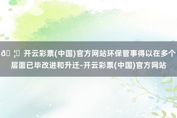 🦄开云彩票(中国)官方网站环保管事得以在多个层面已毕改进和升迁-开云彩票(中国)官方网站