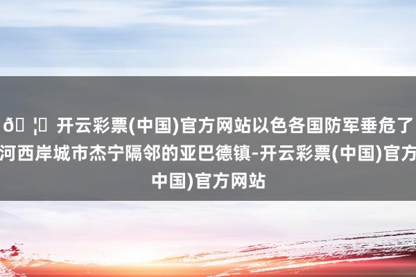 🦄开云彩票(中国)官方网站以色各国防军垂危了约旦河西岸城市杰宁隔邻的亚巴德镇-开云彩票(中国)官方网站