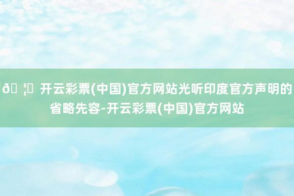 🦄开云彩票(中国)官方网站光听印度官方声明的省略先容-开云彩票(中国)官方网站