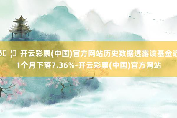 🦄开云彩票(中国)官方网站历史数据透露该基金近1个月下落7.36%-开云彩票(中国)官方网站