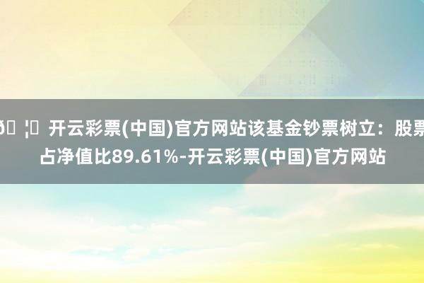 🦄开云彩票(中国)官方网站该基金钞票树立：股票占净值比89.61%-开云彩票(中国)官方网站