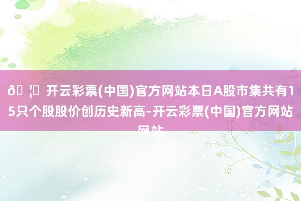 🦄开云彩票(中国)官方网站本日A股市集共有15只个股股价创历史新高-开云彩票(中国)官方网站