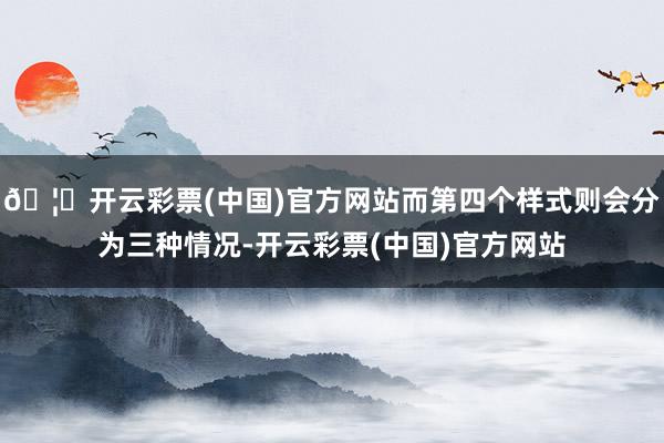 🦄开云彩票(中国)官方网站而第四个样式则会分为三种情况-开云彩票(中国)官方网站