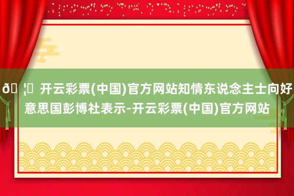 🦄开云彩票(中国)官方网站知情东说念主士向好意思国彭博社表示-开云彩票(中国)官方网站