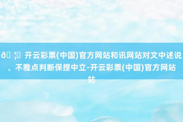 🦄开云彩票(中国)官方网站和讯网站对文中述说、不雅点判断保捏中立-开云彩票(中国)官方网站