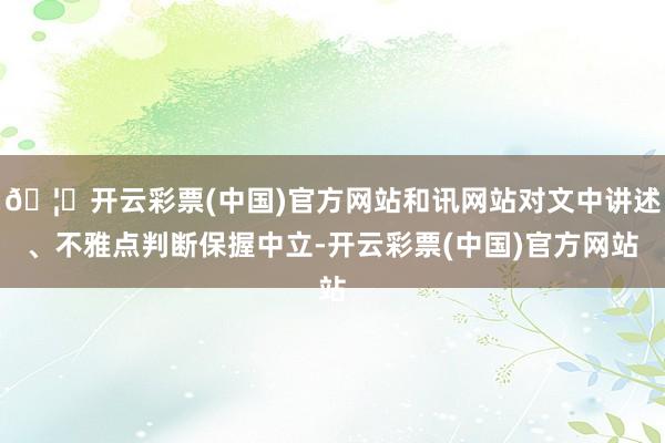 🦄开云彩票(中国)官方网站和讯网站对文中讲述、不雅点判断保握中立-开云彩票(中国)官方网站