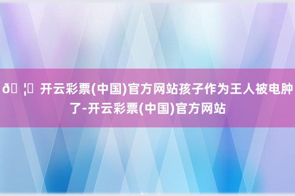 🦄开云彩票(中国)官方网站孩子作为王人被电肿了-开云彩票(中国)官方网站