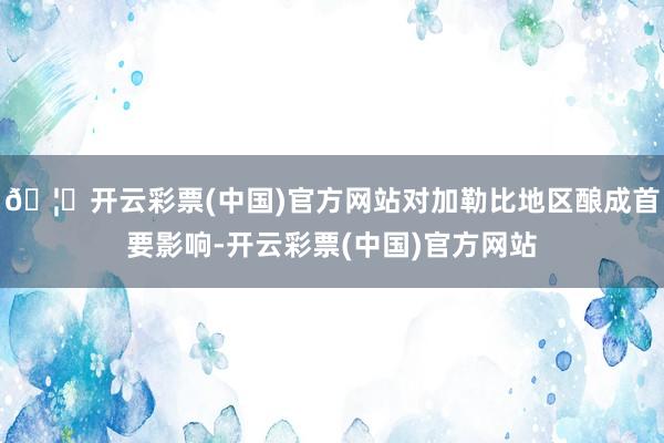 🦄开云彩票(中国)官方网站对加勒比地区酿成首要影响-开云彩票(中国)官方网站