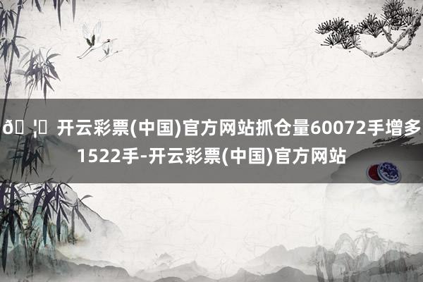 🦄开云彩票(中国)官方网站抓仓量60072手增多1522手-开云彩票(中国)官方网站