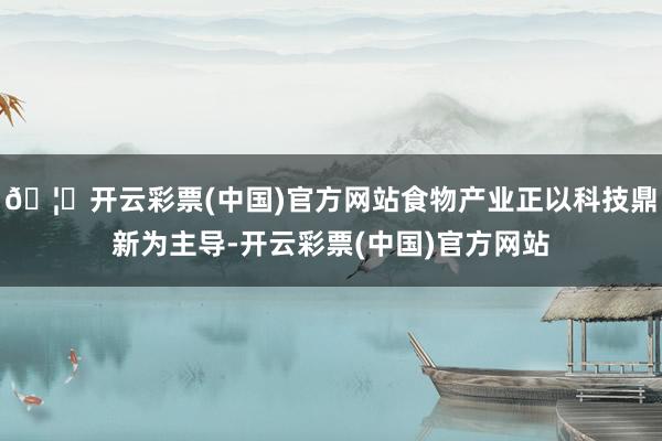 🦄开云彩票(中国)官方网站食物产业正以科技鼎新为主导-开云彩票(中国)官方网站