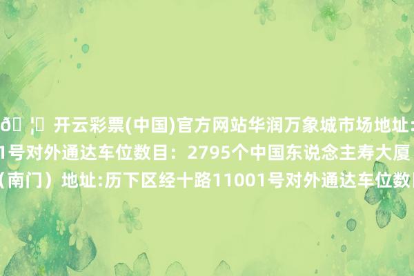 🦄开云彩票(中国)官方网站　　华润万象城市场　　地址:历下区经十路11111号　　对外通达车位数目：2795个　　中国东说念主寿大厦　　（北门）　　（西门）　　（南门）　　地址:历下区经十路11001号　　对外通达车位数目：2240个　　龙湖天街市场　　地址:历下区养浩街与奥体西路路口向西50米路北　　对外通达车位数目：698个　　东说念主才公园博越星光城　　地址:历下区礼士路与鼎石街路口向南50