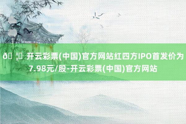 🦄开云彩票(中国)官方网站　　红四方IPO首发价为7.98元/股-开云彩票(中国)官方网站