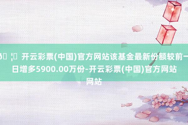 🦄开云彩票(中国)官方网站该基金最新份额较前一日增多5900.00万份-开云彩票(中国)官方网站