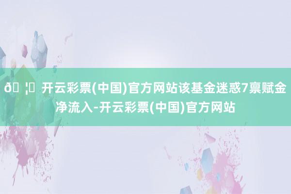 🦄开云彩票(中国)官方网站该基金迷惑7禀赋金净流入-开云彩票(中国)官方网站