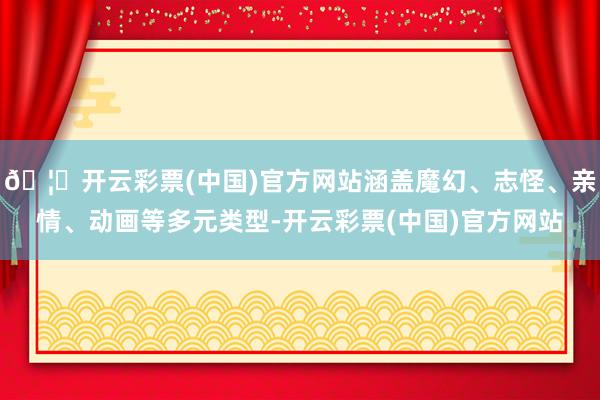 🦄开云彩票(中国)官方网站涵盖魔幻、志怪、亲情、动画等多元类型-开云彩票(中国)官方网站