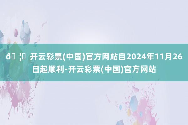 🦄开云彩票(中国)官方网站自2024年11月26日起顺利-开云彩票(中国)官方网站