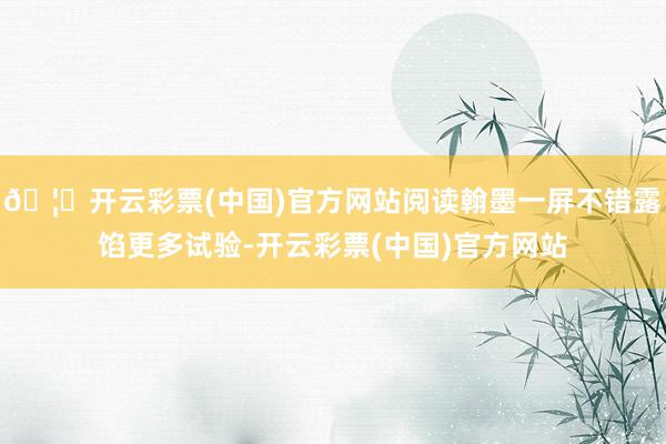 🦄开云彩票(中国)官方网站阅读翰墨一屏不错露馅更多试验-开云彩票(中国)官方网站