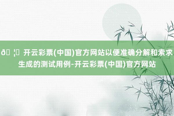 🦄开云彩票(中国)官方网站以便准确分解和索求生成的测试用例-开云彩票(中国)官方网站