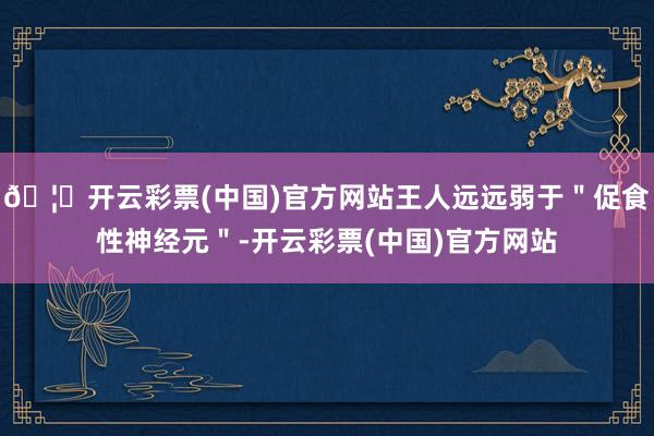 🦄开云彩票(中国)官方网站王人远远弱于＂促食性神经元＂-开云彩票(中国)官方网站