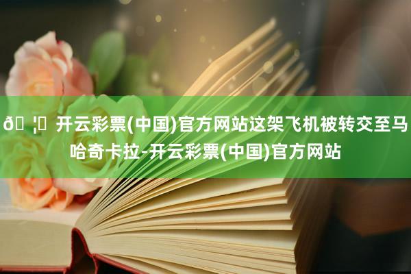 🦄开云彩票(中国)官方网站这架飞机被转交至马哈奇卡拉-开云彩票(中国)官方网站