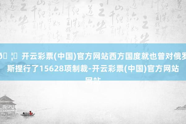 🦄开云彩票(中国)官方网站西方国度就也曾对俄罗斯捏行了15628项制裁-开云彩票(中国)官方网站