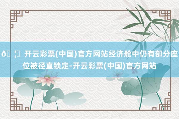 🦄开云彩票(中国)官方网站经济舱中仍有部分座位被径直锁定-开云彩票(中国)官方网站