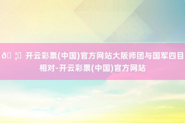 🦄开云彩票(中国)官方网站大阪师团与国军四目相对-开云彩票(中国)官方网站