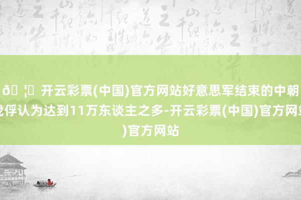 🦄开云彩票(中国)官方网站好意思军结束的中朝战俘认为达到11万东谈主之多-开云彩票(中国)官方网站