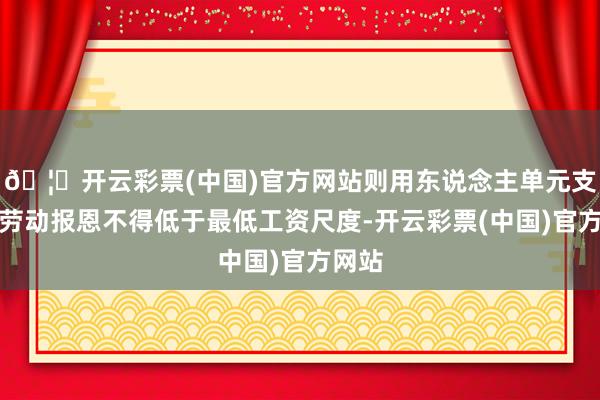 🦄开云彩票(中国)官方网站则用东说念主单元支付的劳动报恩不得低于最低工资尺度-开云彩票(中国)官方网站