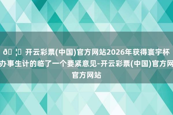 🦄开云彩票(中国)官方网站2026年获得寰宇杯是办事生计的临了一个要紧意见-开云彩票(中国)官方网站