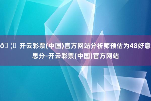 🦄开云彩票(中国)官方网站分析师预估为48好意思分-开云彩票(中国)官方网站