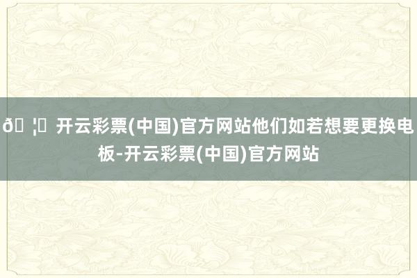 🦄开云彩票(中国)官方网站他们如若想要更换电板-开云彩票(中国)官方网站