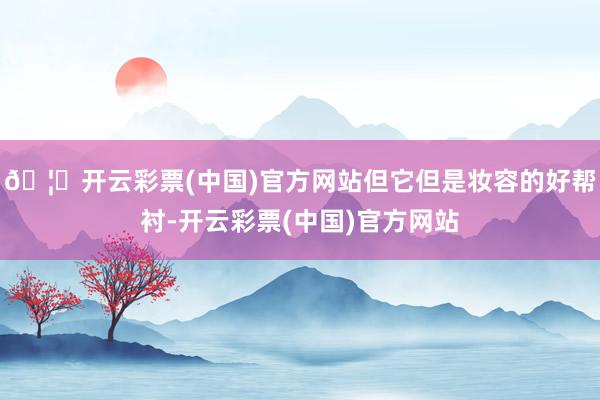 🦄开云彩票(中国)官方网站但它但是妆容的好帮衬-开云彩票(中国)官方网站