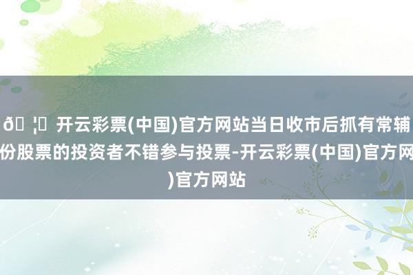 🦄开云彩票(中国)官方网站当日收市后抓有常辅股份股票的投资者不错参与投票-开云彩票(中国)官方网站