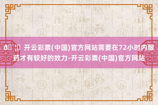 🦄开云彩票(中国)官方网站需要在72小时内服药才有较好的效力-开云彩票(中国)官方网站